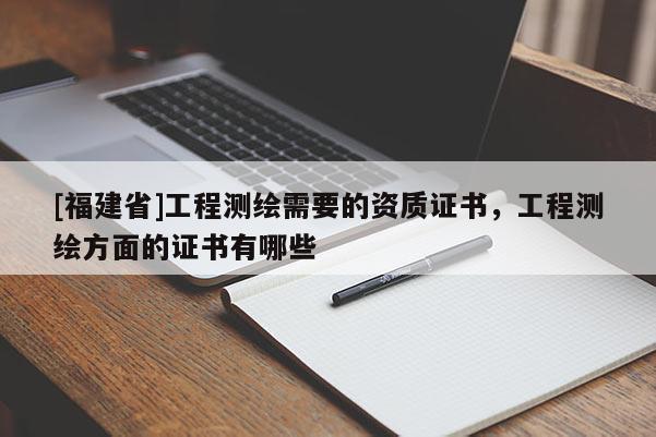 [福建省]工程測(cè)繪需要的資質(zhì)證書，工程測(cè)繪方面的證書有哪些