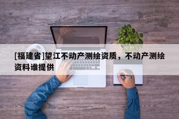 [福建省]望江不動產測繪資質，不動產測繪資料誰提供