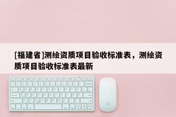 [福建省]測繪資質項目驗收標準表，測繪資質項目驗收標準表最新