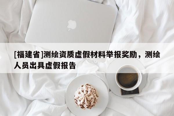 [福建省]測繪資質虛假材料舉報獎勵，測繪人員出具虛假報告