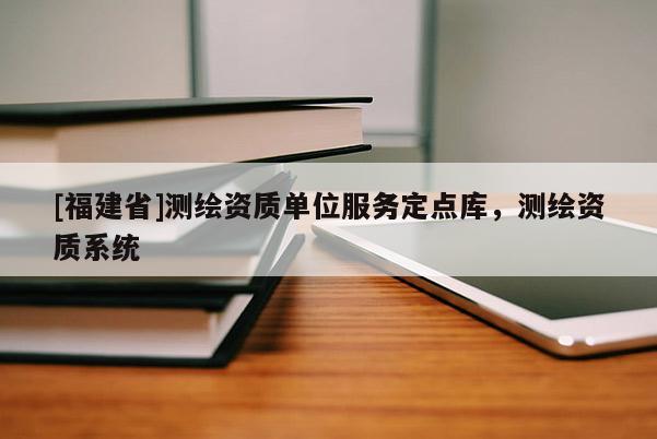 [福建省]測繪資質(zhì)單位服務定點庫，測繪資質(zhì)系統(tǒng)