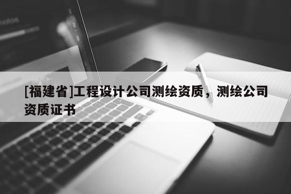 [福建省]工程設計公司測繪資質(zhì)，測繪公司資質(zhì)證書