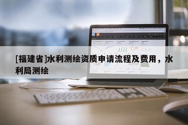 [福建省]水利測繪資質申請流程及費用，水利局測繪