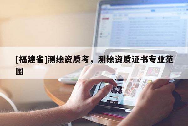 [福建省]測繪資質考，測繪資質證書專業范圍