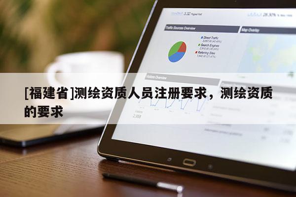 [福建省]測繪資質(zhì)人員注冊要求，測繪資質(zhì)的要求