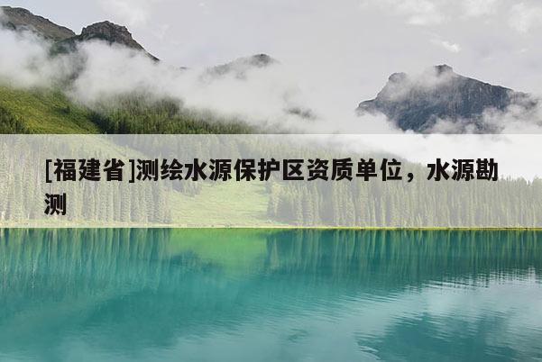 [福建省]測繪水源保護區資質單位，水源勘測