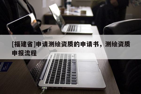 [福建省]申請測繪資質的申請書，測繪資質申報流程