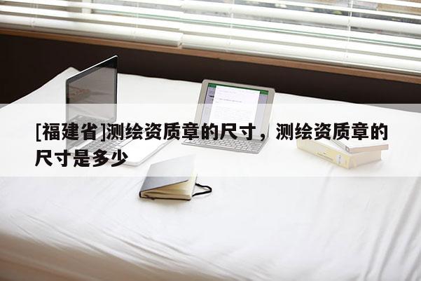 [福建省]測繪資質(zhì)章的尺寸，測繪資質(zhì)章的尺寸是多少