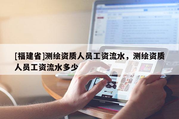 [福建省]測繪資質人員工資流水，測繪資質人員工資流水多少