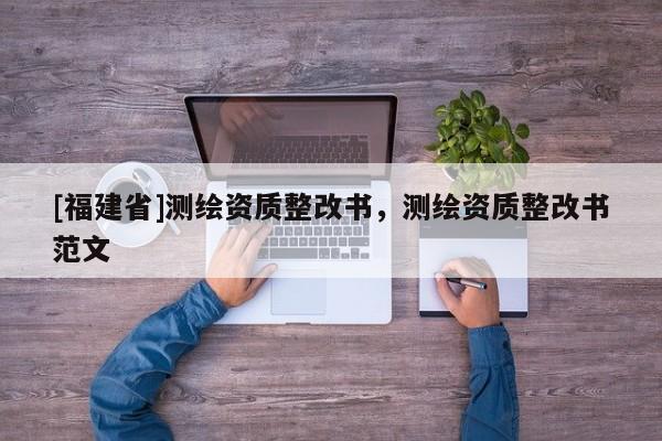 [福建省]測繪資質整改書，測繪資質整改書范文