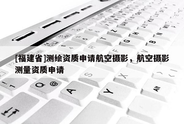 [福建省]測繪資質(zhì)申請航空攝影，航空攝影測量資質(zhì)申請