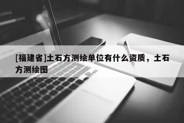 [福建省]土石方測繪單位有什么資質，土石方測繪圖