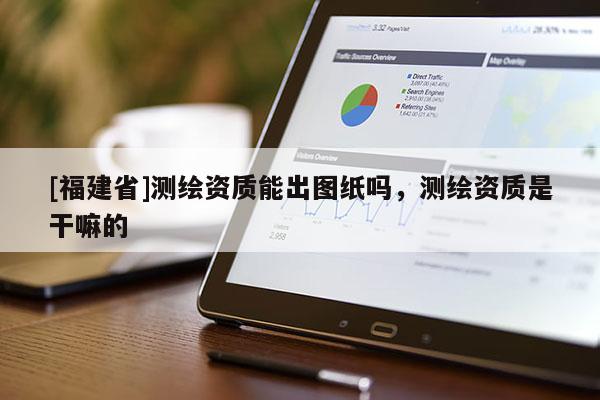 [福建省]測繪資質能出圖紙嗎，測繪資質是干嘛的