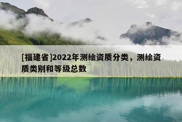 [福建省]2022年測繪資質分類，測繪資質類別和等級總數
