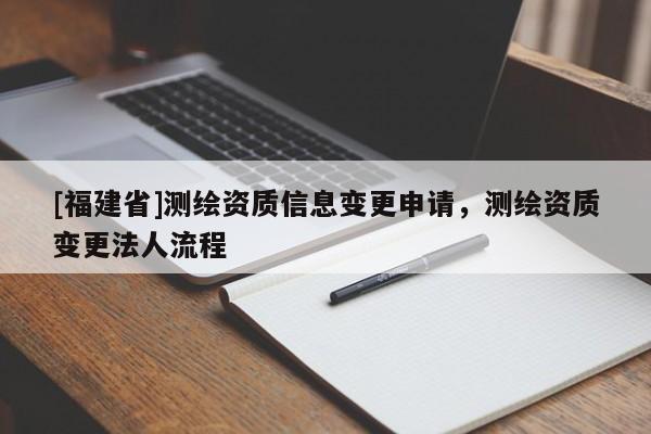 [福建省]測繪資質信息變更申請，測繪資質變更法人流程