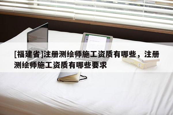 [福建省]注冊測繪師施工資質(zhì)有哪些，注冊測繪師施工資質(zhì)有哪些要求