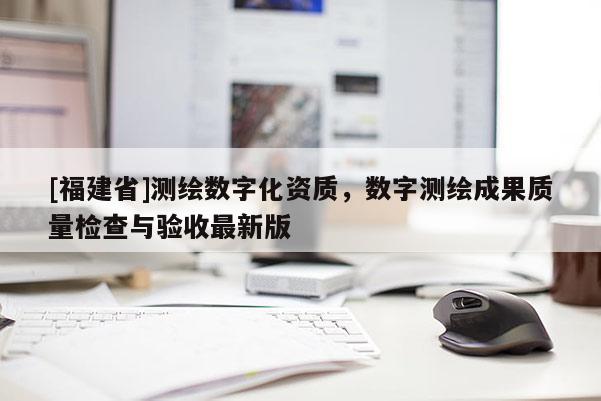 [福建省]測繪數(shù)字化資質(zhì)，數(shù)字測繪成果質(zhì)量檢查與驗(yàn)收最新版