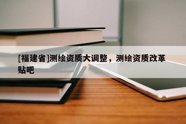 [福建省]測繪資質大調整，測繪資質改革 貼吧