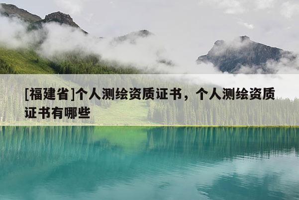 [福建省]個(gè)人測(cè)繪資質(zhì)證書，個(gè)人測(cè)繪資質(zhì)證書有哪些