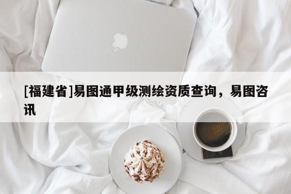 [福建省]易圖通甲級(jí)測(cè)繪資質(zhì)查詢，易圖咨訊