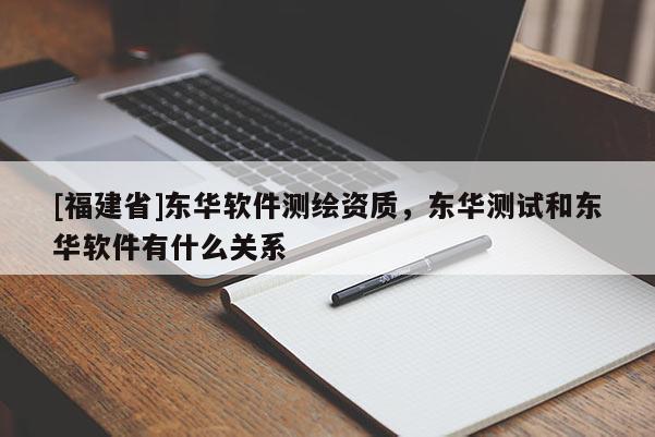 [福建省]東華軟件測(cè)繪資質(zhì)，東華測(cè)試和東華軟件有什么關(guān)系