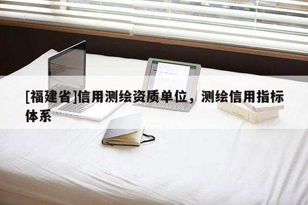 [福建省]信用測繪資質(zhì)單位，測繪信用指標體系
