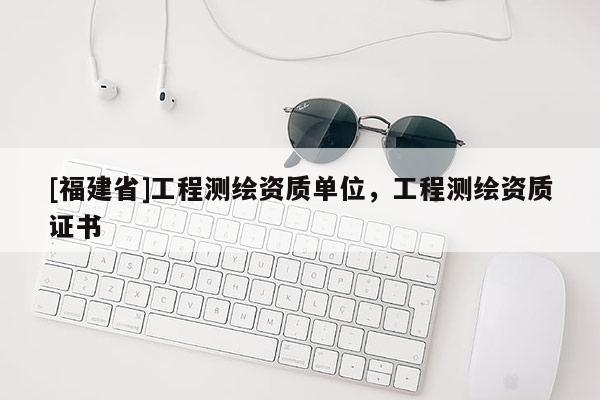 [福建省]工程測繪資質單位，工程測繪資質證書