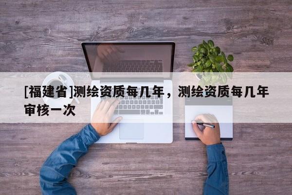 [福建省]測繪資質每幾年，測繪資質每幾年審核一次