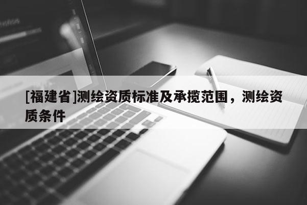 [福建省]測繪資質(zhì)標(biāo)準(zhǔn)及承攬范圍，測繪資質(zhì)條件