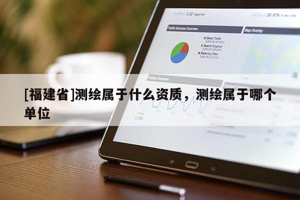 [福建省]測(cè)繪屬于什么資質(zhì)，測(cè)繪屬于哪個(gè)單位