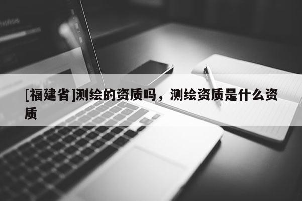 [福建省]測繪的資質嗎，測繪資質是什么資質