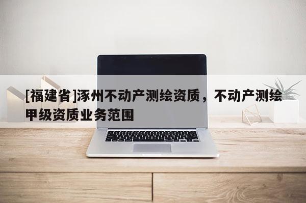 [福建省]涿州不動產測繪資質，不動產測繪甲級資質業務范圍