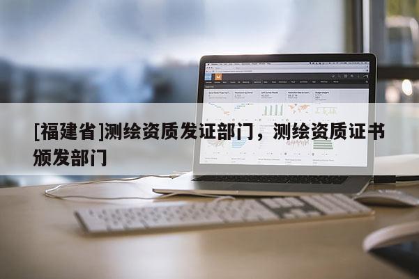 [福建省]測繪資質發證部門，測繪資質證書頒發部門