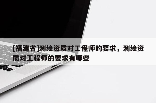 [福建省]測繪資質對工程師的要求，測繪資質對工程師的要求有哪些