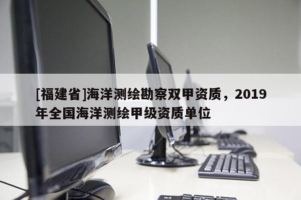 [福建省]海洋測繪勘察雙甲資質，2019年全國海洋測繪甲級資質單位