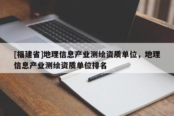 [福建省]地理信息產(chǎn)業(yè)測繪資質(zhì)單位，地理信息產(chǎn)業(yè)測繪資質(zhì)單位排名