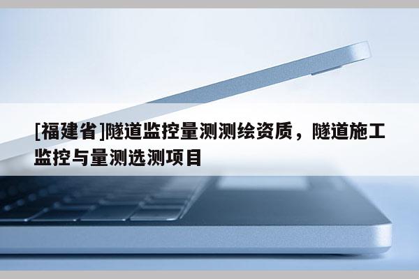 [福建省]隧道監(jiān)控量測測繪資質(zhì)，隧道施工監(jiān)控與量測選測項目