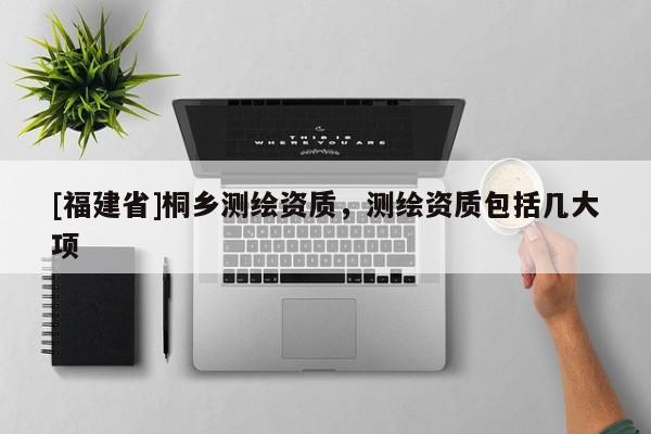[福建省]桐鄉測繪資質，測繪資質包括幾大項