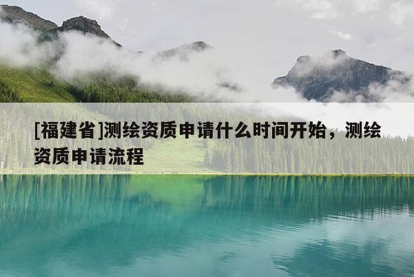 [福建省]測繪資質(zhì)申請什么時間開始，測繪資質(zhì)申請流程