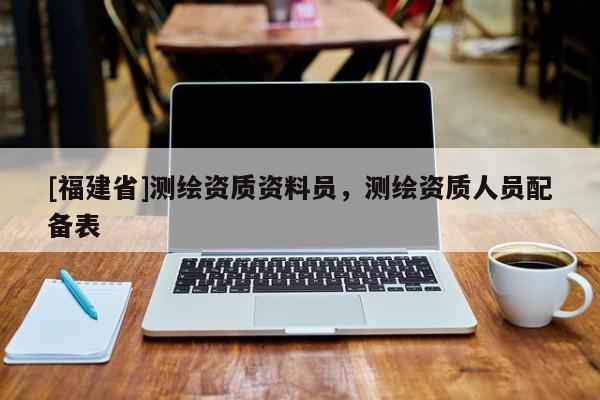 [福建省]測繪資質資料員，測繪資質人員配備表