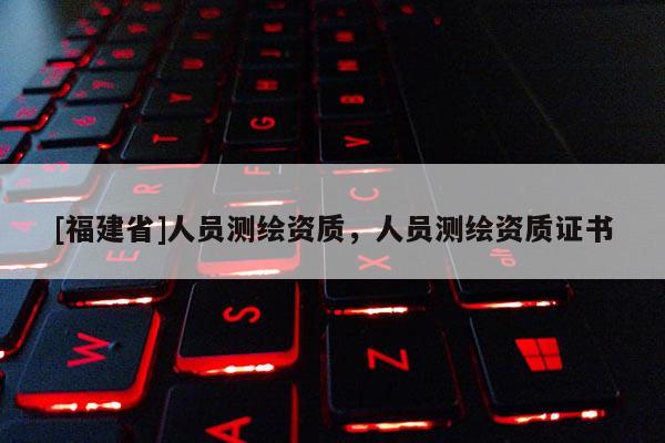 [福建省]人員測繪資質，人員測繪資質證書