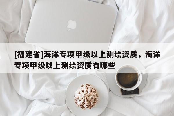[福建省]海洋專項甲級以上測繪資質，海洋專項甲級以上測繪資質有哪些