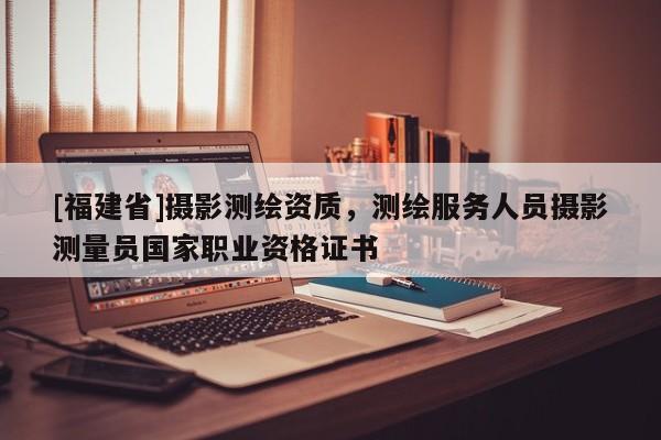 [福建省]攝影測繪資質(zhì)，測繪服務(wù)人員攝影測量員國家職業(yè)資格證書