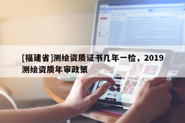 [福建省]測繪資質證書幾年一檢，2019測繪資質年審政策