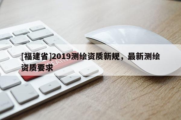 [福建省]2019測繪資質新規，最新測繪資質要求