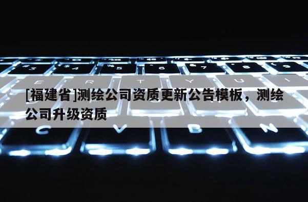 [福建省]測繪公司資質更新公告模板，測繪公司升級資質