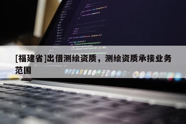 [福建省]出借測繪資質，測繪資質承接業務范圍