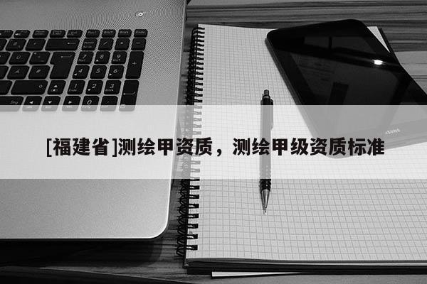 [福建省]測繪甲資質，測繪甲級資質標準