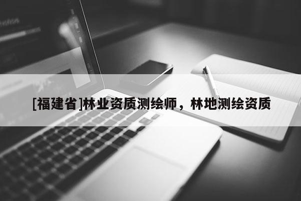 [福建省]林業資質測繪師，林地測繪資質