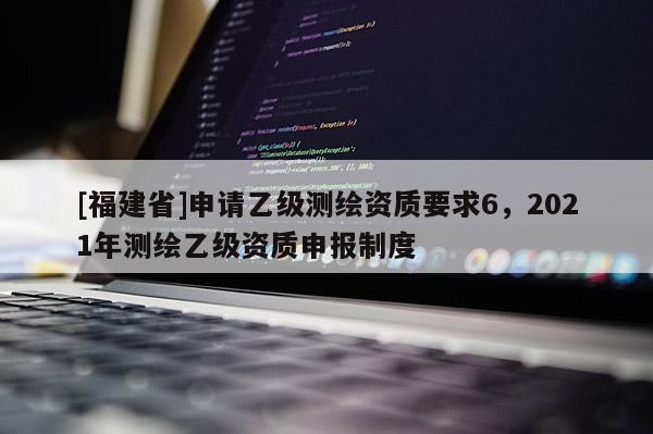 [福建省]申請乙級測繪資質要求6，2021年測繪乙級資質申報制度